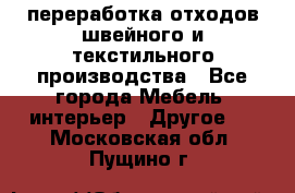 переработка отходов швейного и текстильного производства - Все города Мебель, интерьер » Другое   . Московская обл.,Пущино г.